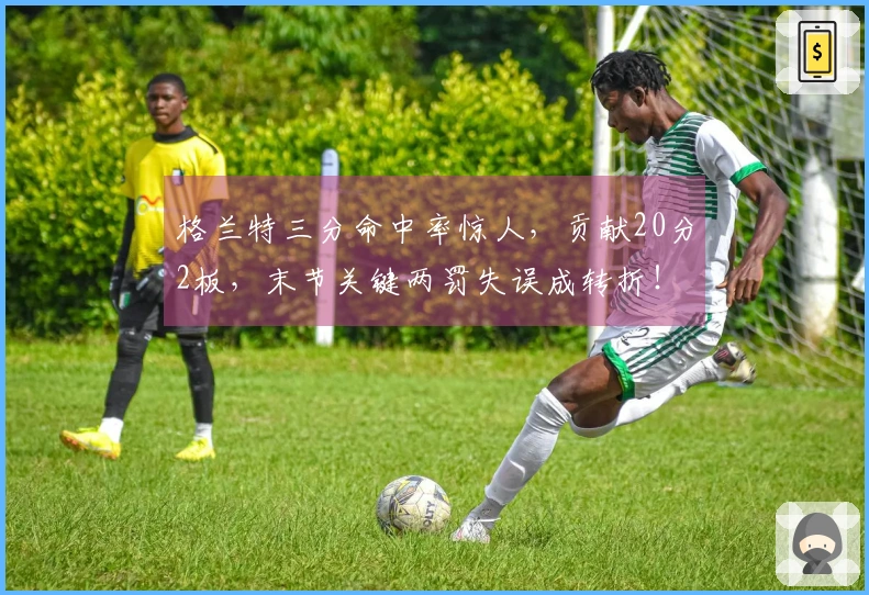 格兰特三分命中率惊人，贡献20分2板，末节关键两罚失误成转折！