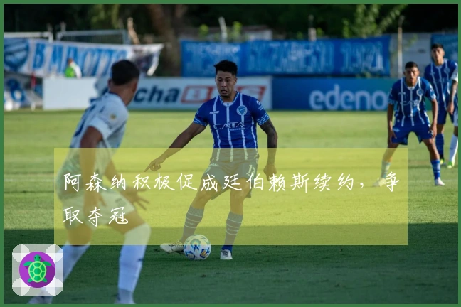 阿森纳积极促成廷伯赖斯续约，争取夺冠