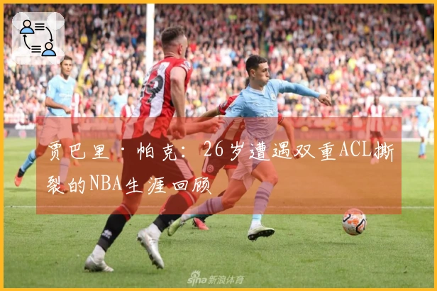 贾巴里·帕克：26岁遭遇双重ACL撕裂的NBA生涯回顾