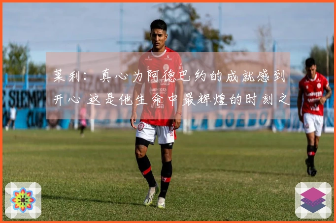 莱利：真心为阿德巴约的成就感到开心 这是他生命中最辉煌的时刻之一