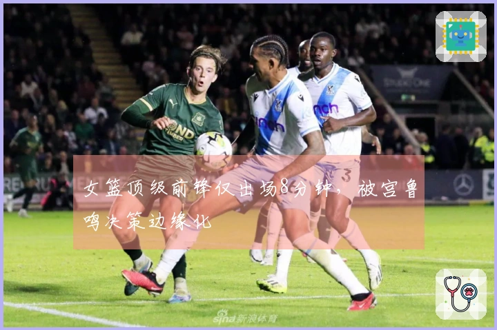 女篮顶级前锋仅出场8分钟，被宫鲁鸣决策边缘化