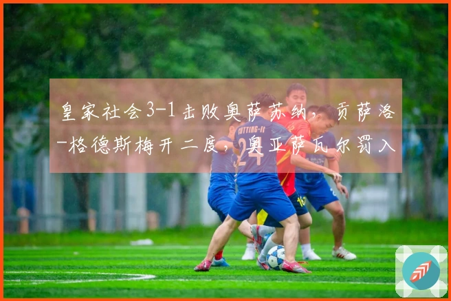 皇家社会3-1击败奥萨苏纳，贡萨洛-格德斯梅开二度，奥亚萨瓦尔罚入点球