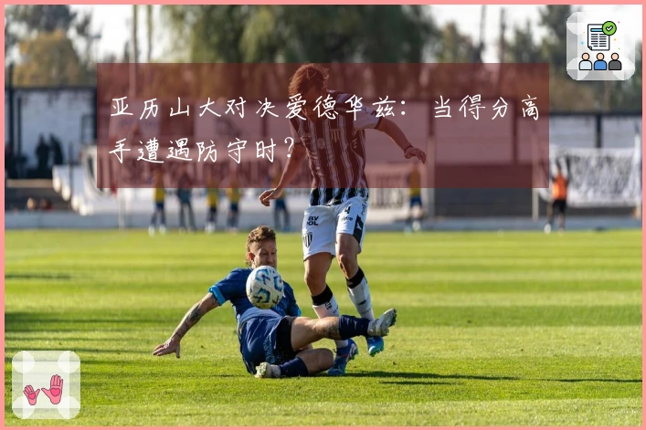 亚历山大对决爱德华兹：当得分高手遭遇防守时？