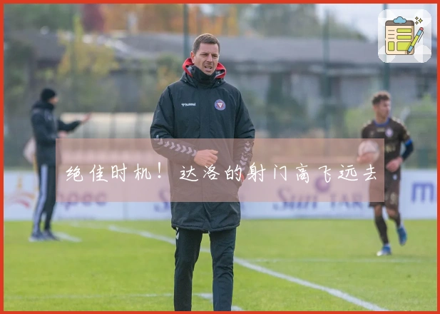 绝佳时机！达洛的射门高飞远去