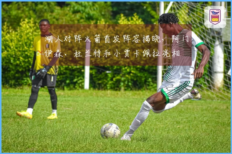 湖人对阵火箭首发阵容揭晓，阿门伊森、杜兰特和小贾卡佩拉亮相