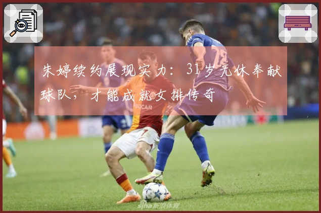 朱婷续约展现实力：31岁无休奉献球队，才能成就女排传奇