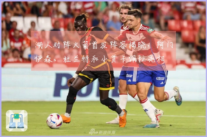 湖人对阵火箭首发阵容揭晓，阿门伊森、杜兰特和小贾卡佩拉亮相