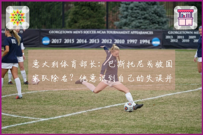 意大利体育部长：巴斯托尼或被国家队除名？他意识到自己的失误并保持冷静
