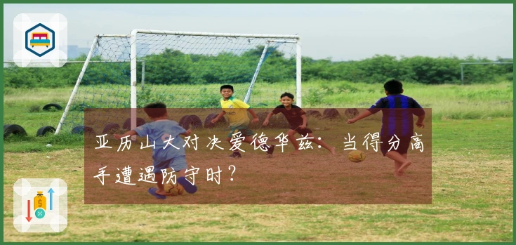 亚历山大对决爱德华兹：当得分高手遭遇防守时？